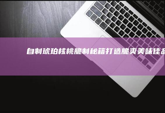 自制琥珀核桃脆制秘籍：打造脆爽美味佳品